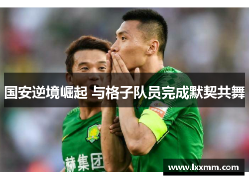 国安逆境崛起 与格子队员完成默契共舞