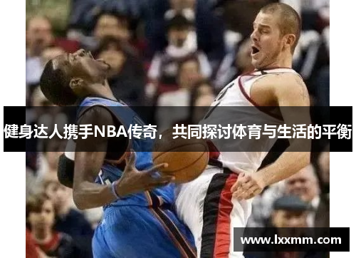 健身达人携手NBA传奇，共同探讨体育与生活的平衡