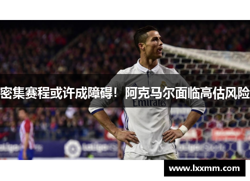 密集赛程或许成障碍！阿克马尔面临高估风险