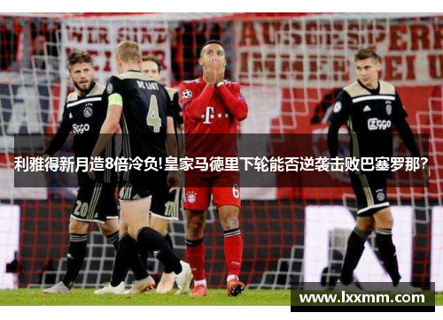 利雅得新月造8倍冷负!皇家马德里下轮能否逆袭击败巴塞罗那？