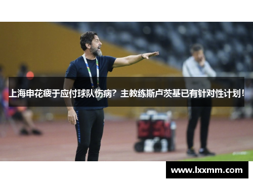 上海申花疲于应付球队伤病？主教练斯卢茨基已有针对性计划！