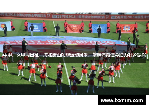 中甲、女甲同出征！河北唐山闪耀运动风采，擎旗体育使命助力壮乡振兴